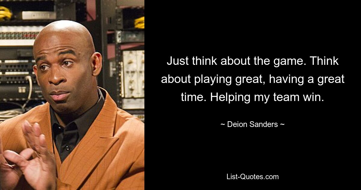 Just think about the game. Think about playing great, having a great time. Helping my team win. — © Deion Sanders