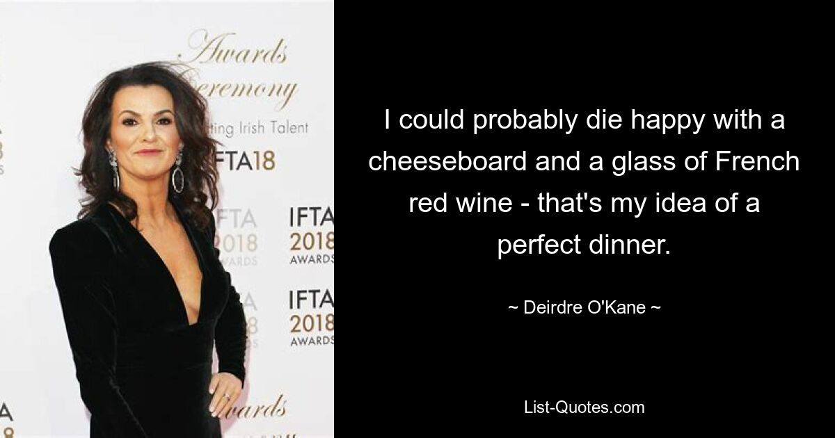 I could probably die happy with a cheeseboard and a glass of French red wine - that's my idea of a perfect dinner. — © Deirdre O'Kane