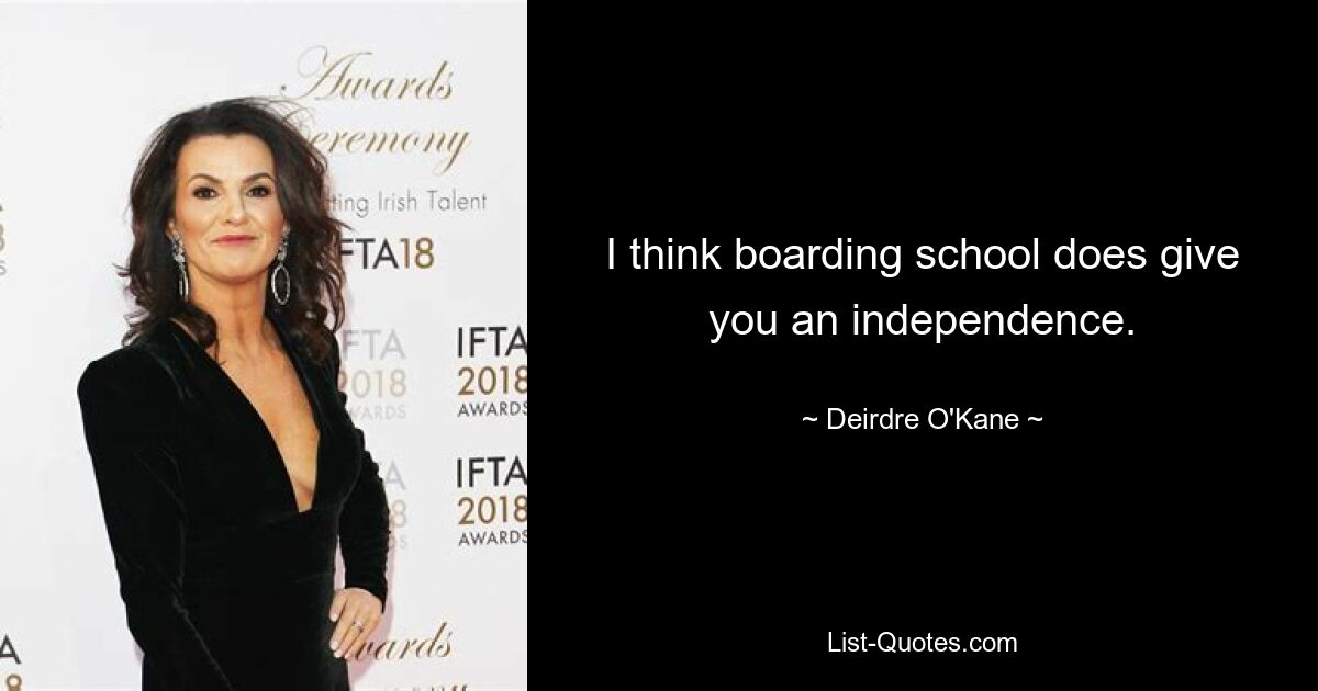 I think boarding school does give you an independence. — © Deirdre O'Kane