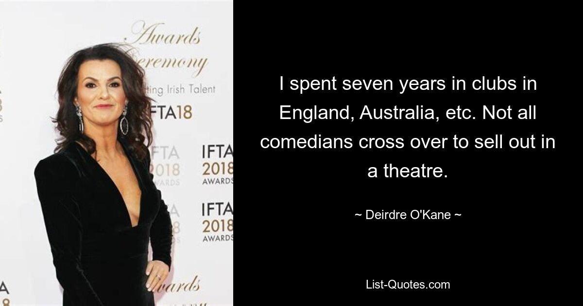 I spent seven years in clubs in England, Australia, etc. Not all comedians cross over to sell out in a theatre. — © Deirdre O'Kane