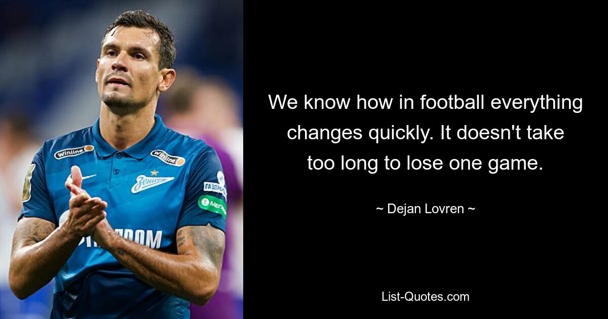 We know how in football everything changes quickly. It doesn't take too long to lose one game. — © Dejan Lovren