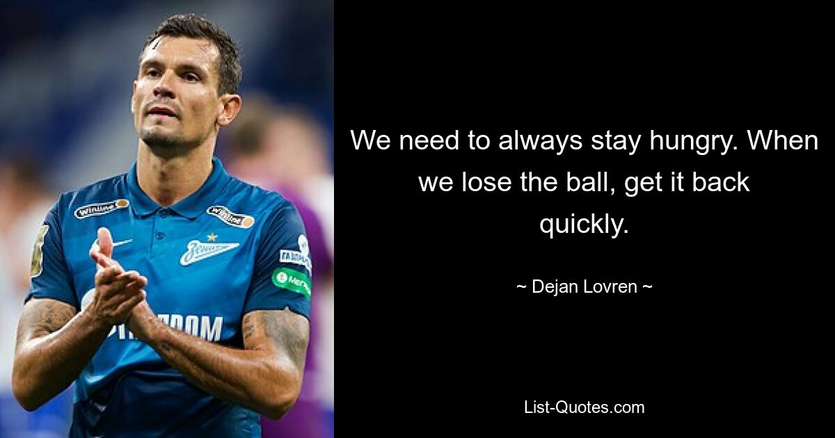 We need to always stay hungry. When we lose the ball, get it back quickly. — © Dejan Lovren