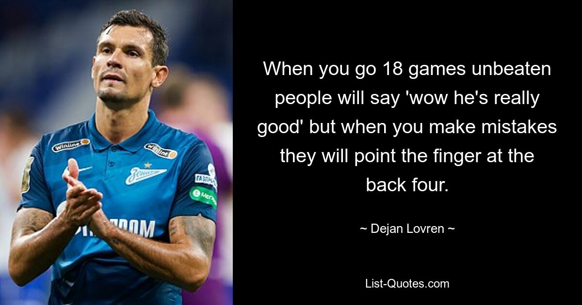 When you go 18 games unbeaten people will say 'wow he's really good' but when you make mistakes they will point the finger at the back four. — © Dejan Lovren