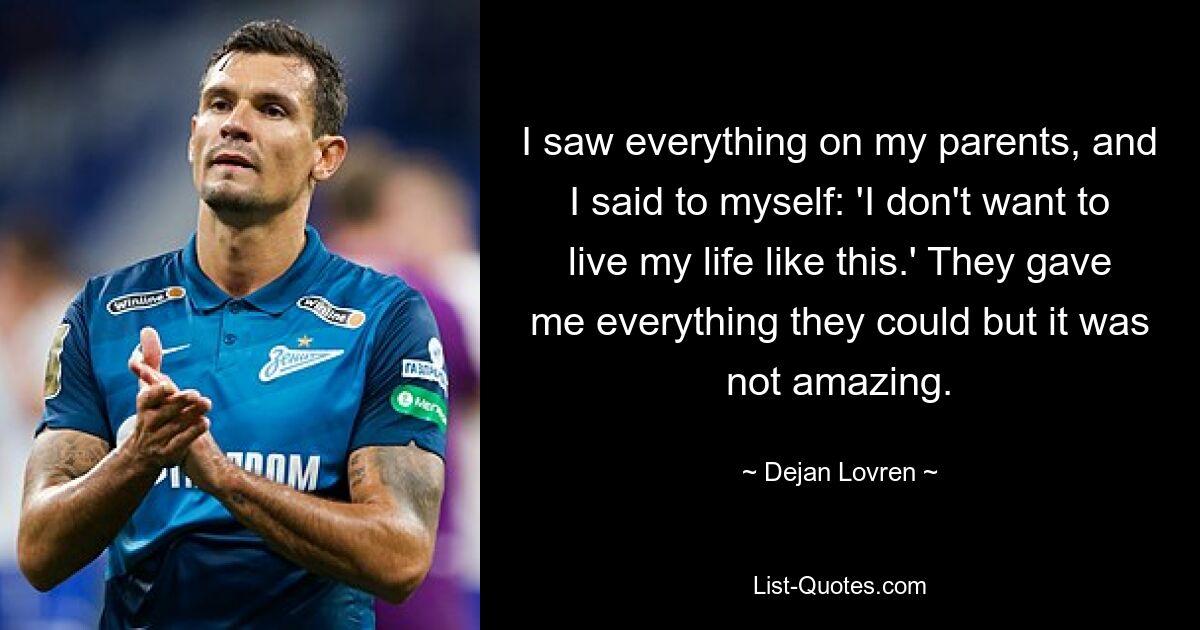 I saw everything on my parents, and I said to myself: 'I don't want to live my life like this.' They gave me everything they could but it was not amazing. — © Dejan Lovren