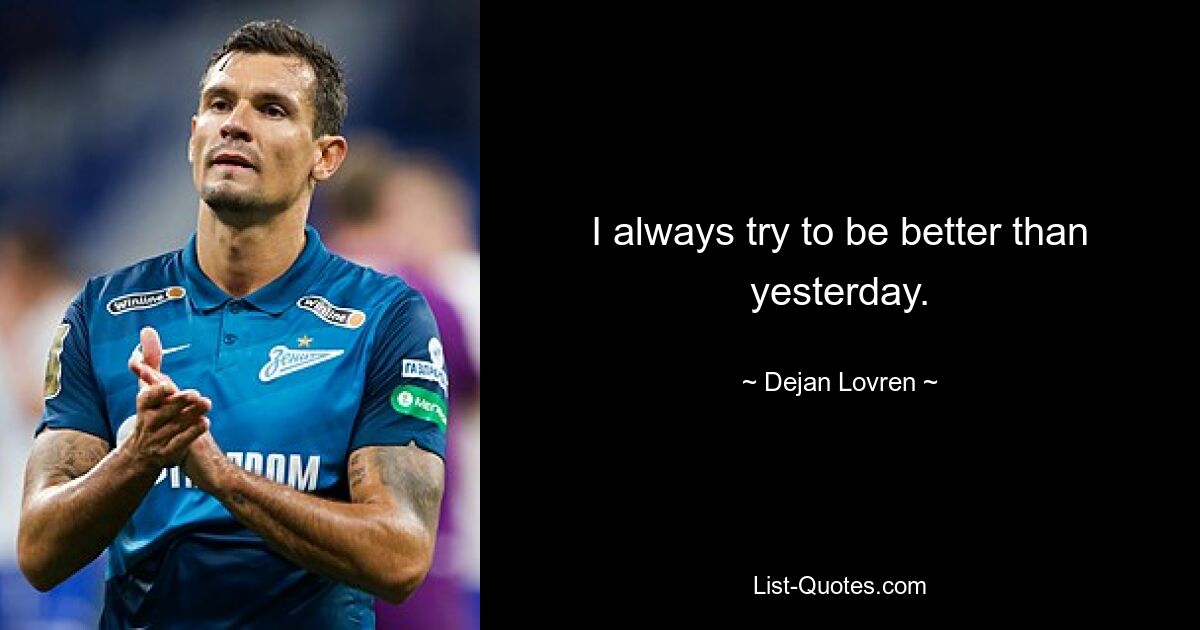 I always try to be better than yesterday. — © Dejan Lovren