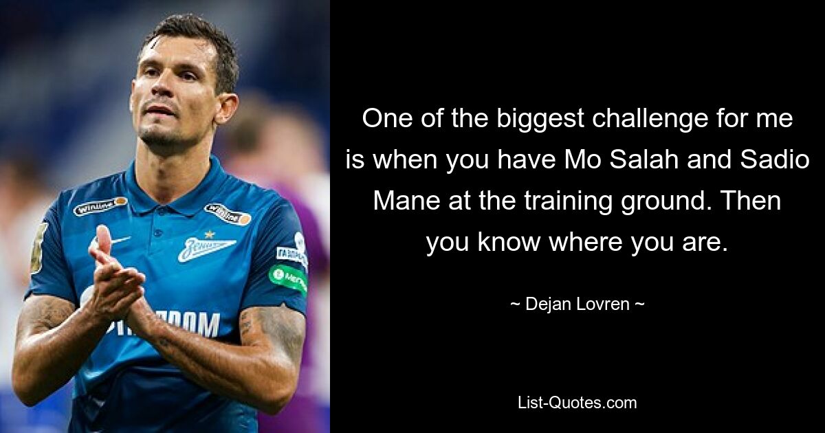 One of the biggest challenge for me is when you have Mo Salah and Sadio Mane at the training ground. Then you know where you are. — © Dejan Lovren