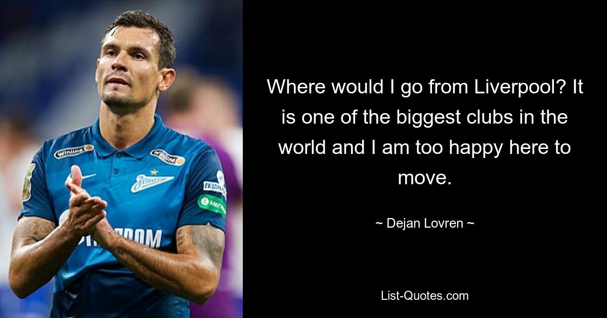 Where would I go from Liverpool? It is one of the biggest clubs in the world and I am too happy here to move. — © Dejan Lovren