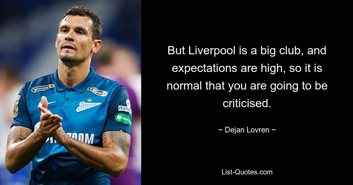 But Liverpool is a big club, and expectations are high, so it is normal that you are going to be criticised. — © Dejan Lovren