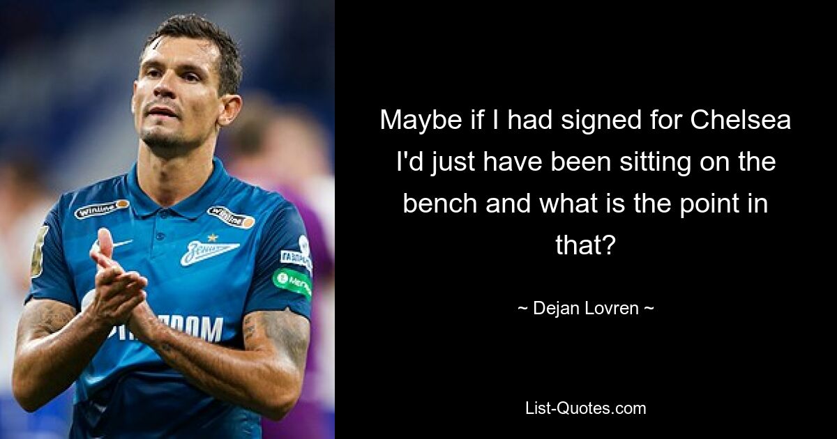 Maybe if I had signed for Chelsea I'd just have been sitting on the bench and what is the point in that? — © Dejan Lovren