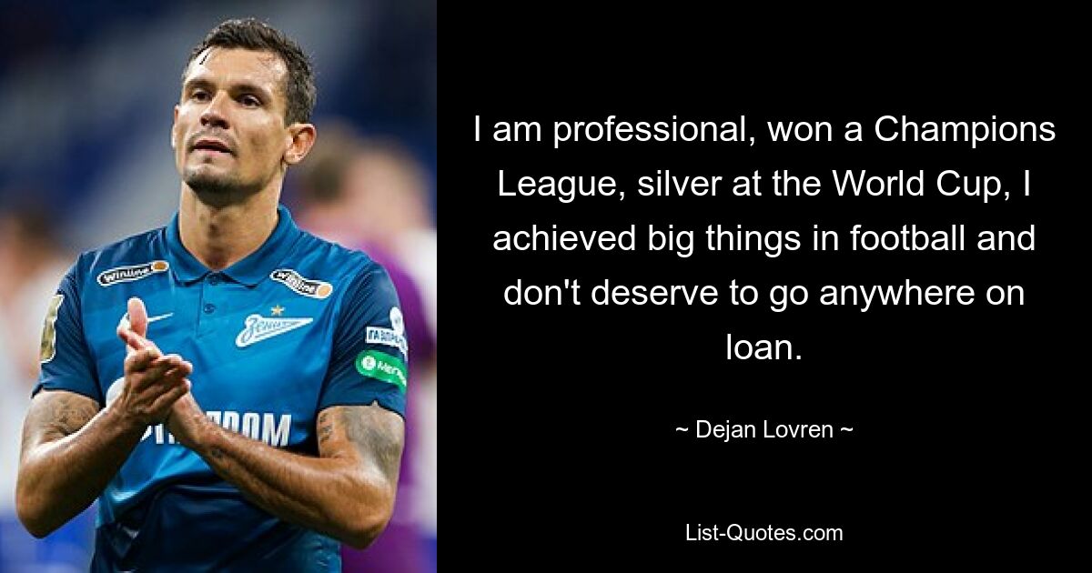 I am professional, won a Champions League, silver at the World Cup, I achieved big things in football and don't deserve to go anywhere on loan. — © Dejan Lovren