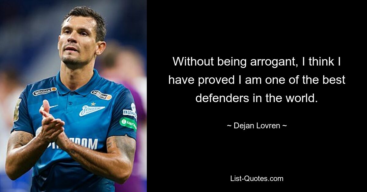 Without being arrogant, I think I have proved I am one of the best defenders in the world. — © Dejan Lovren