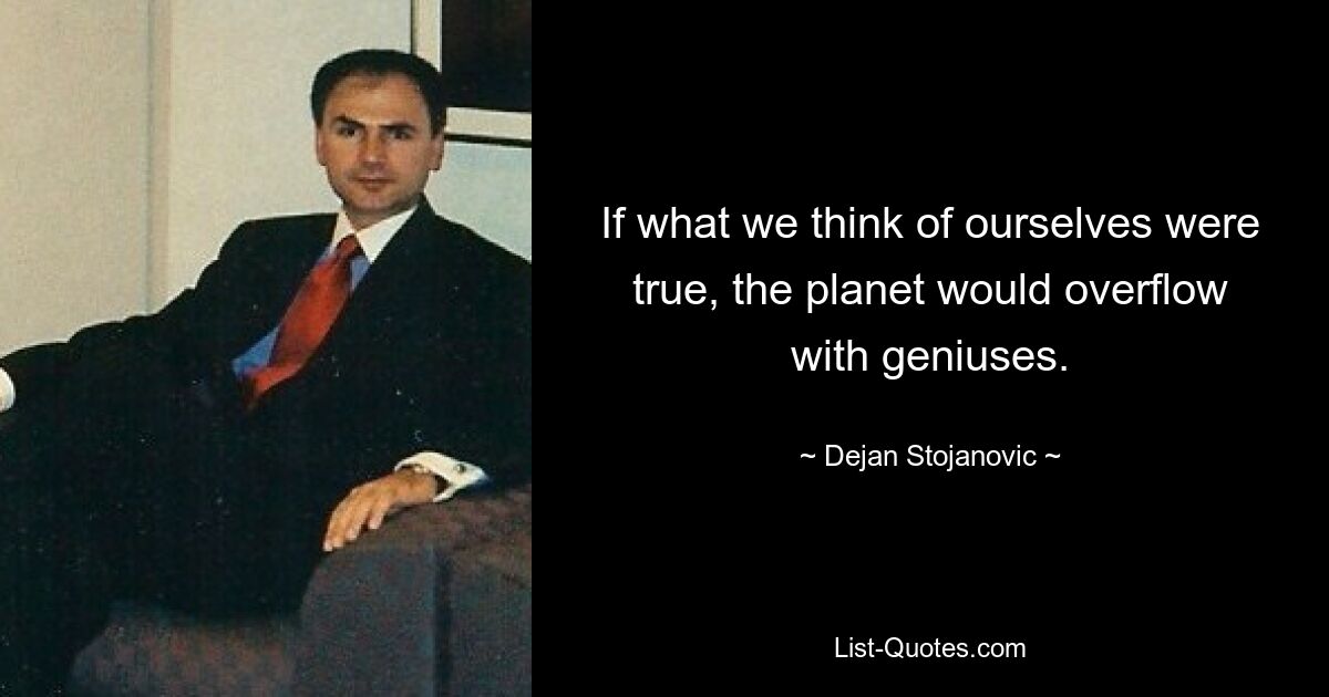 If what we think of ourselves were true, the planet would overflow with geniuses. — © Dejan Stojanovic