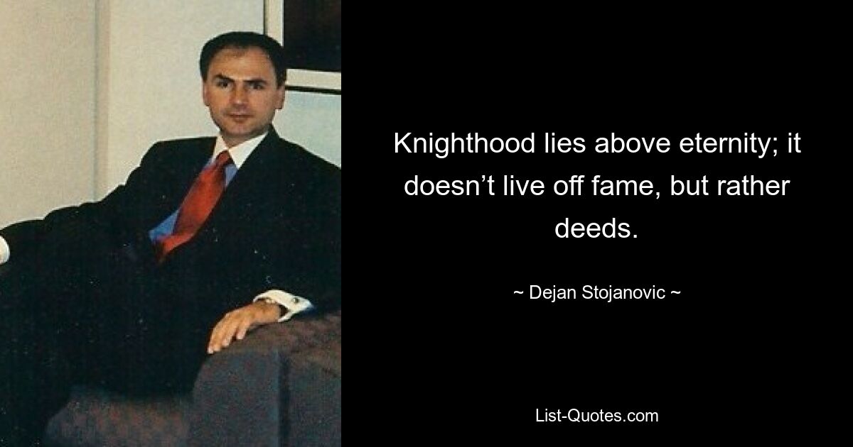 Knighthood lies above eternity; it doesn’t live off fame, but rather deeds. — © Dejan Stojanovic