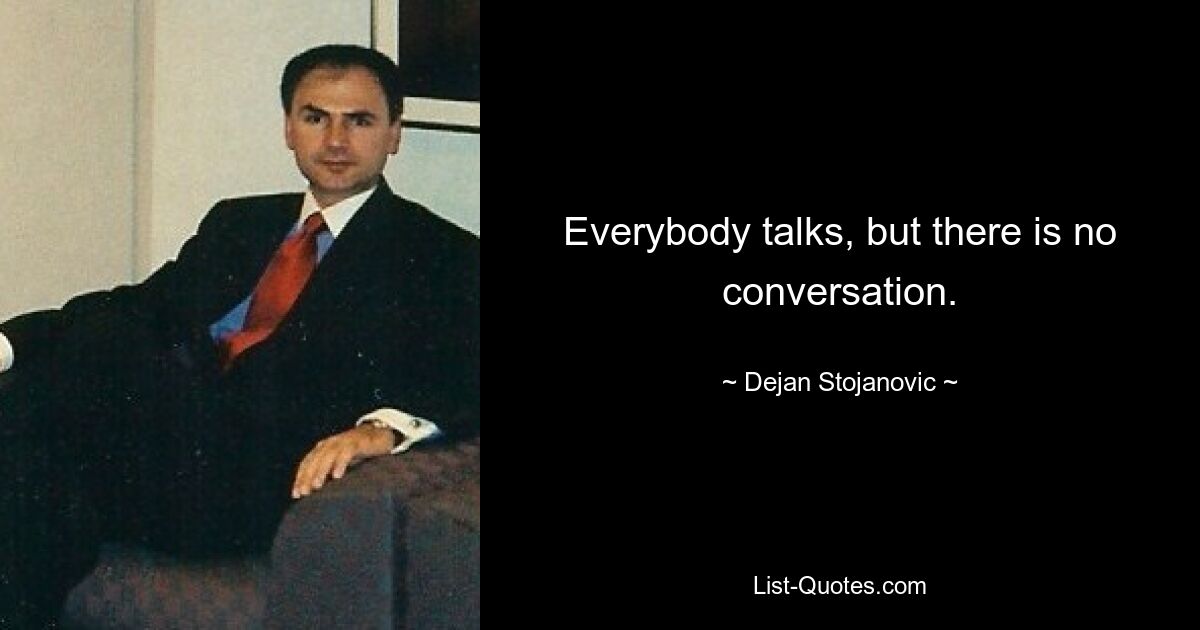 Everybody talks, but there is no conversation. — © Dejan Stojanovic