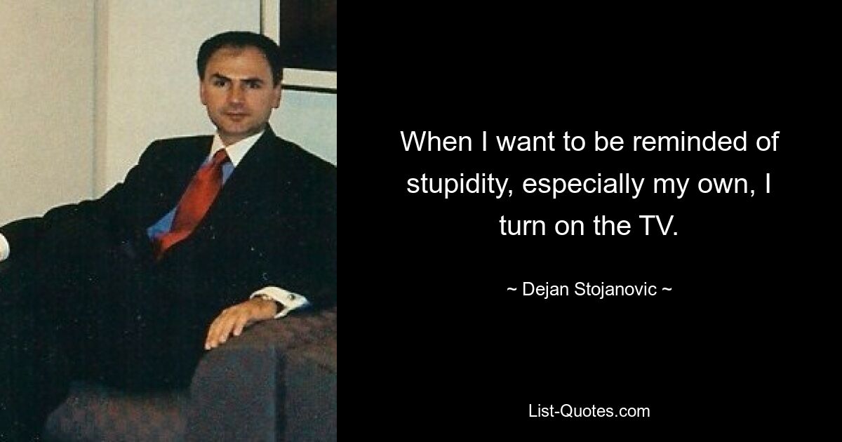 When I want to be reminded of stupidity, especially my own, I turn on the TV. — © Dejan Stojanovic