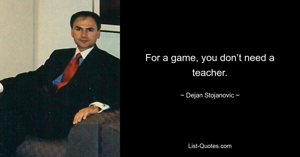 For a game, you don’t need a teacher. — © Dejan Stojanovic