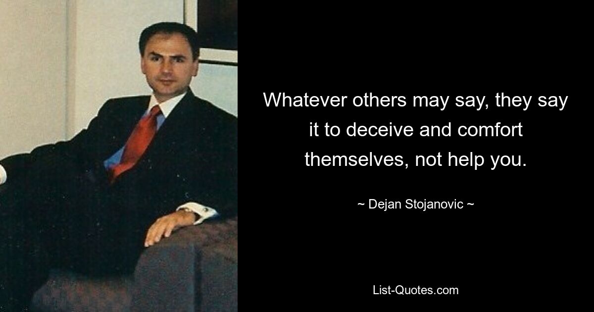 Whatever others may say, they say it to deceive and comfort themselves, not help you. — © Dejan Stojanovic