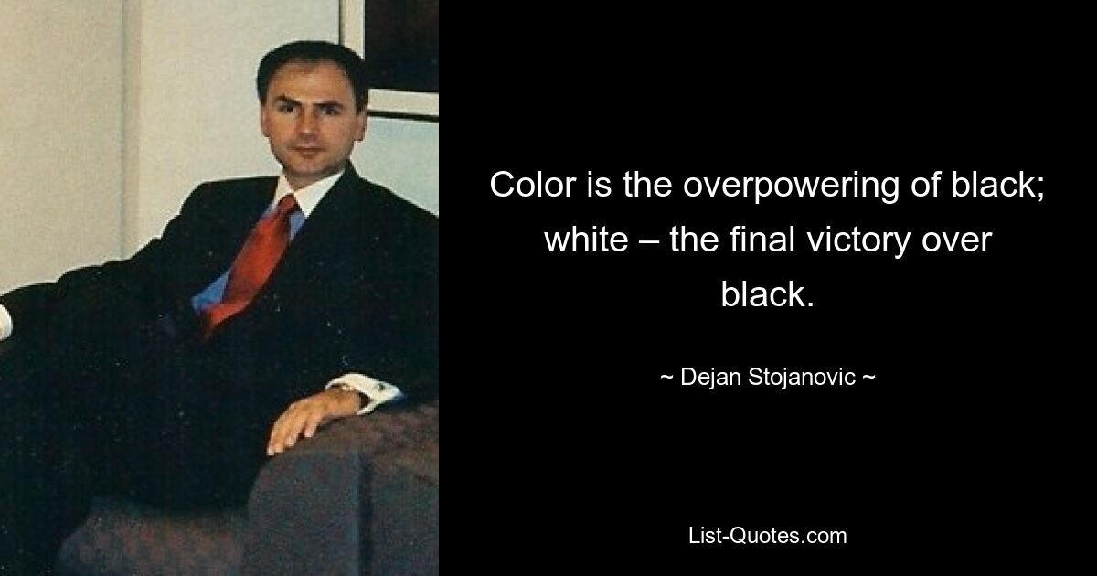 Color is the overpowering of black; white – the final victory over black. — © Dejan Stojanovic