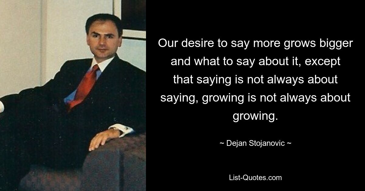 Our desire to say more grows bigger and what to say about it, except that saying is not always about saying, growing is not always about growing. — © Dejan Stojanovic