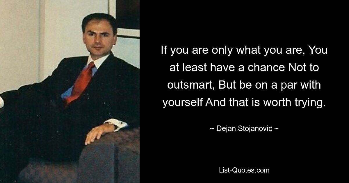 If you are only what you are, You at least have a chance Not to outsmart, But be on a par with yourself And that is worth trying. — © Dejan Stojanovic