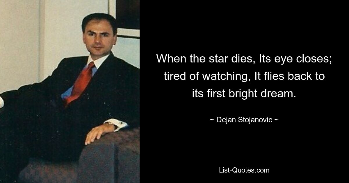 When the star dies, Its eye closes; tired of watching, It flies back to its first bright dream. — © Dejan Stojanovic