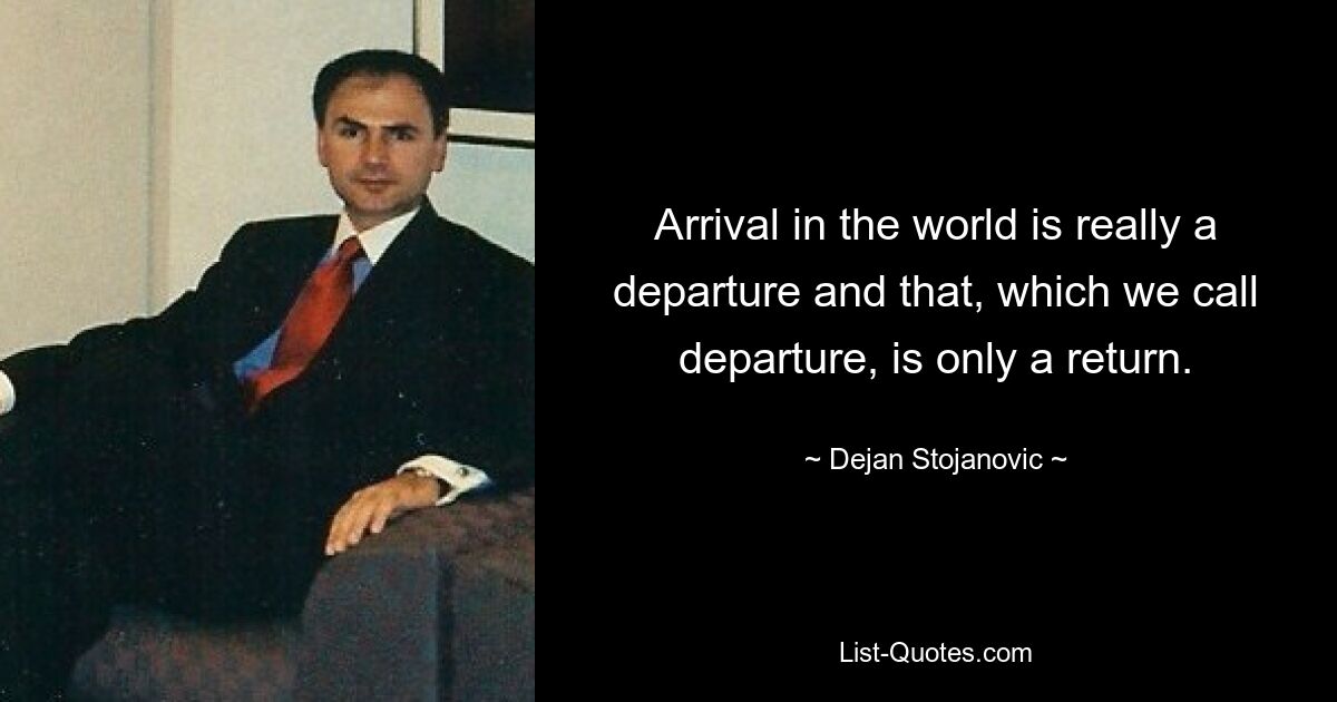 Arrival in the world is really a departure and that, which we call departure, is only a return. — © Dejan Stojanovic