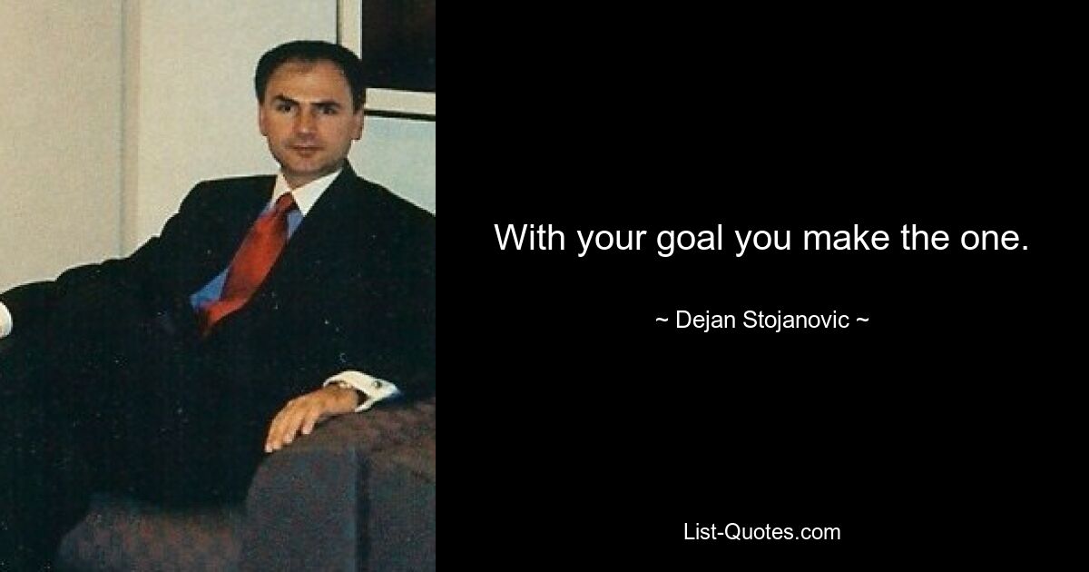 With your goal you make the one. — © Dejan Stojanovic