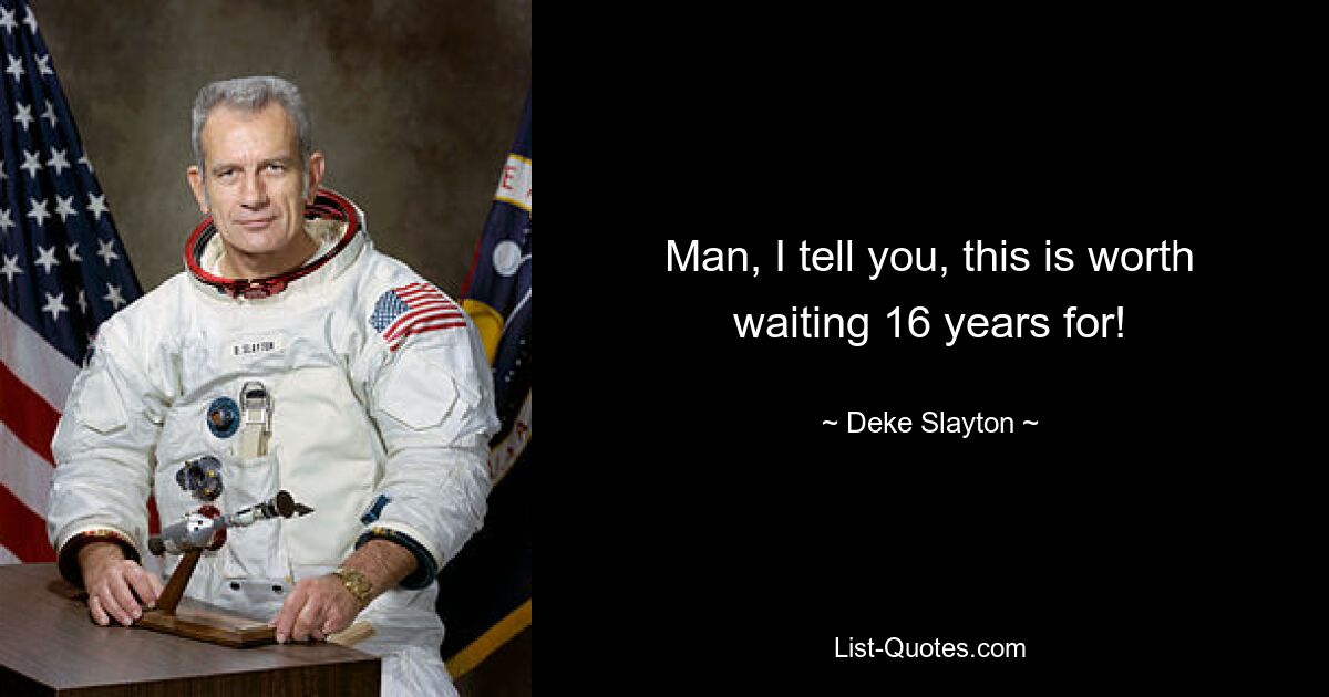 Man, I tell you, this is worth waiting 16 years for! — © Deke Slayton