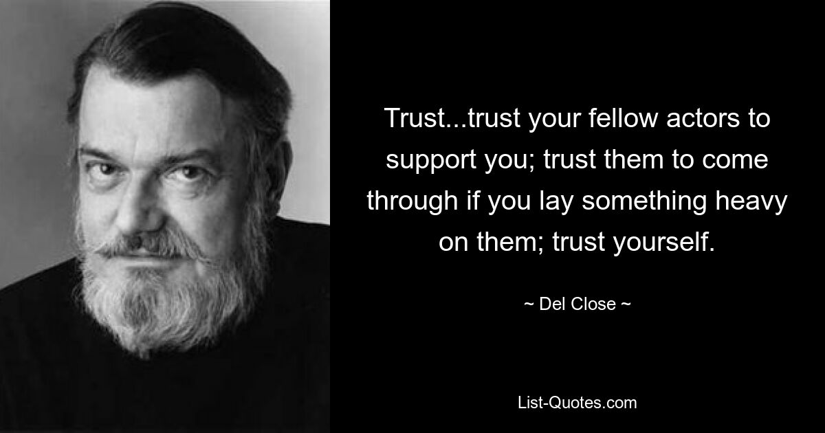 Trust...trust your fellow actors to support you; trust them to come through if you lay something heavy on them; trust yourself. — © Del Close