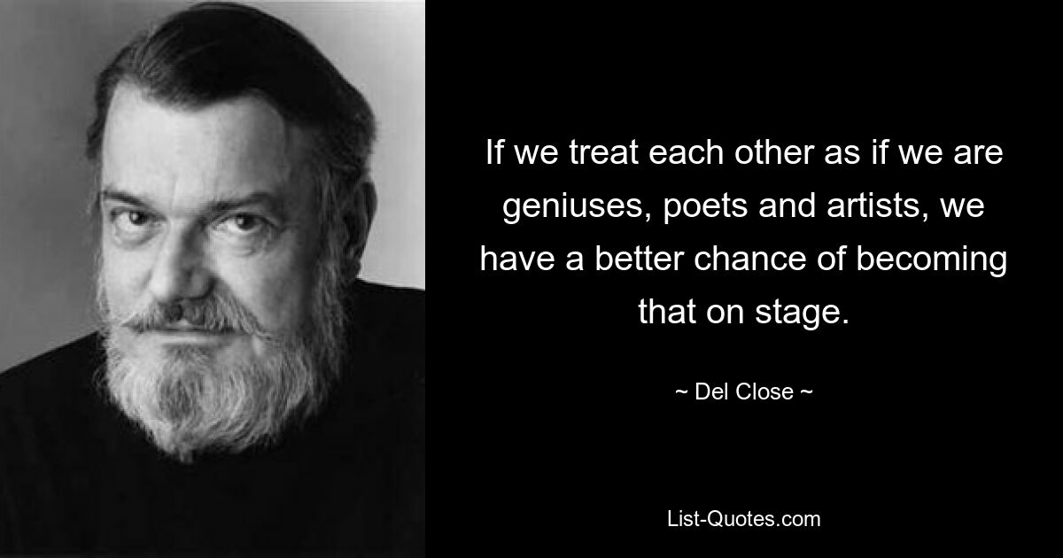 If we treat each other as if we are geniuses, poets and artists, we have a better chance of becoming that on stage. — © Del Close