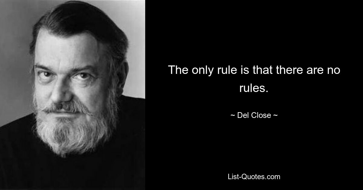 The only rule is that there are no rules. — © Del Close