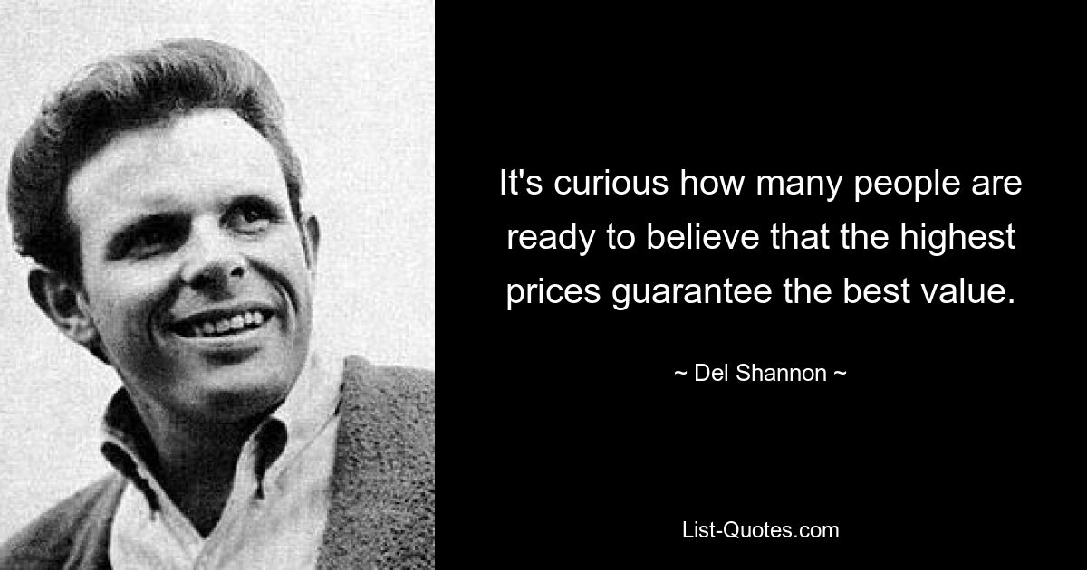 It's curious how many people are ready to believe that the highest prices guarantee the best value. — © Del Shannon