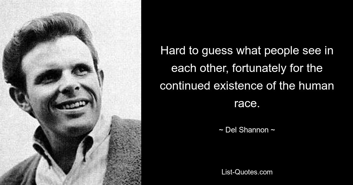 Hard to guess what people see in each other, fortunately for the continued existence of the human race. — © Del Shannon