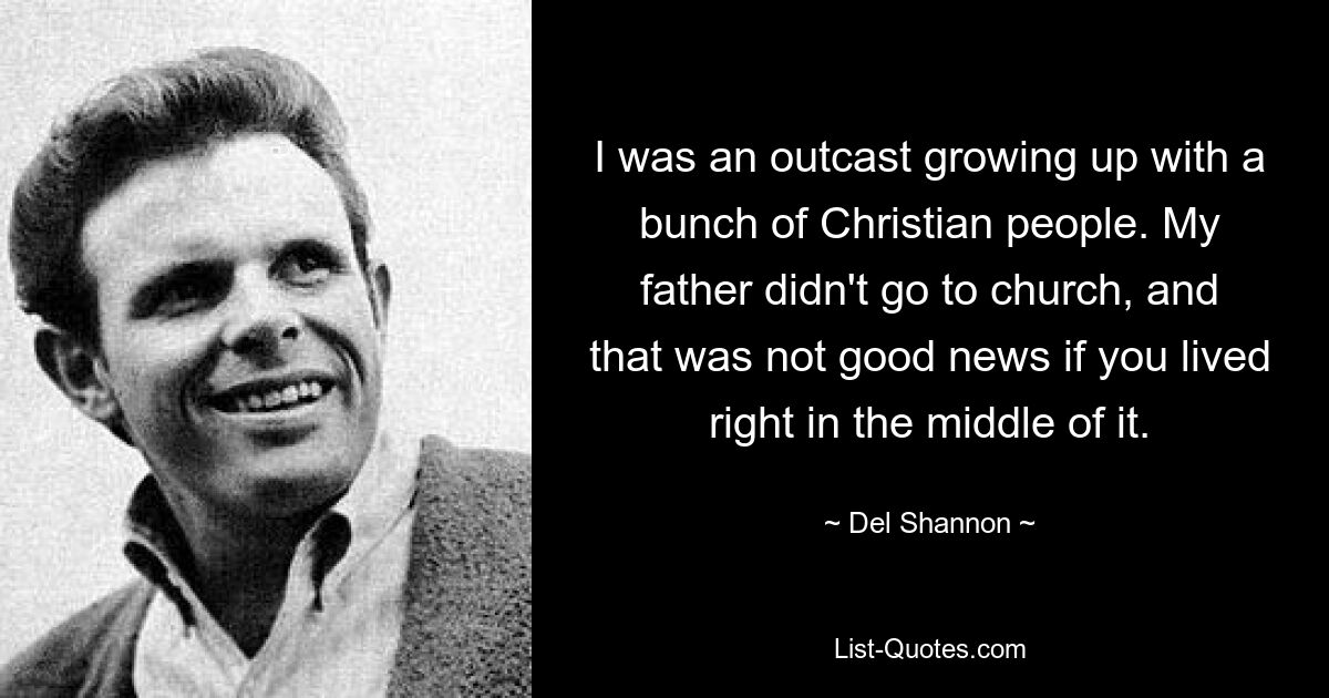 I was an outcast growing up with a bunch of Christian people. My father didn't go to church, and that was not good news if you lived right in the middle of it. — © Del Shannon