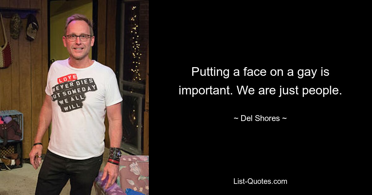 Putting a face on a gay is important. We are just people. — © Del Shores