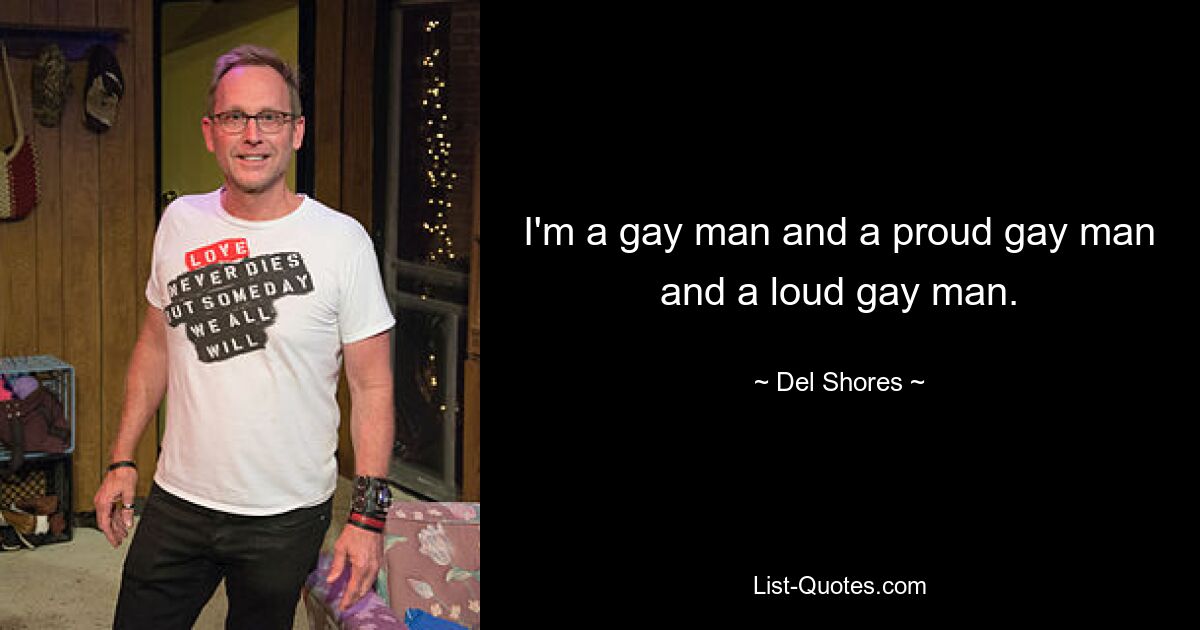 I'm a gay man and a proud gay man and a loud gay man. — © Del Shores