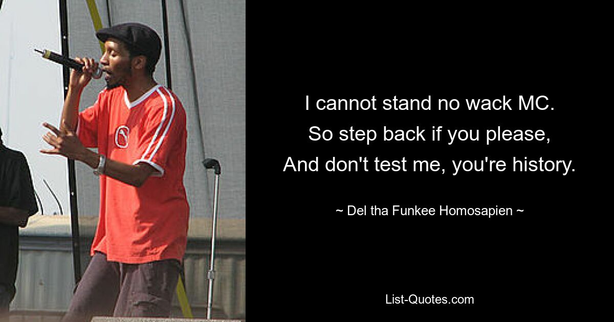 I cannot stand no wack MC.
So step back if you please,
And don't test me, you're history. — © Del tha Funkee Homosapien