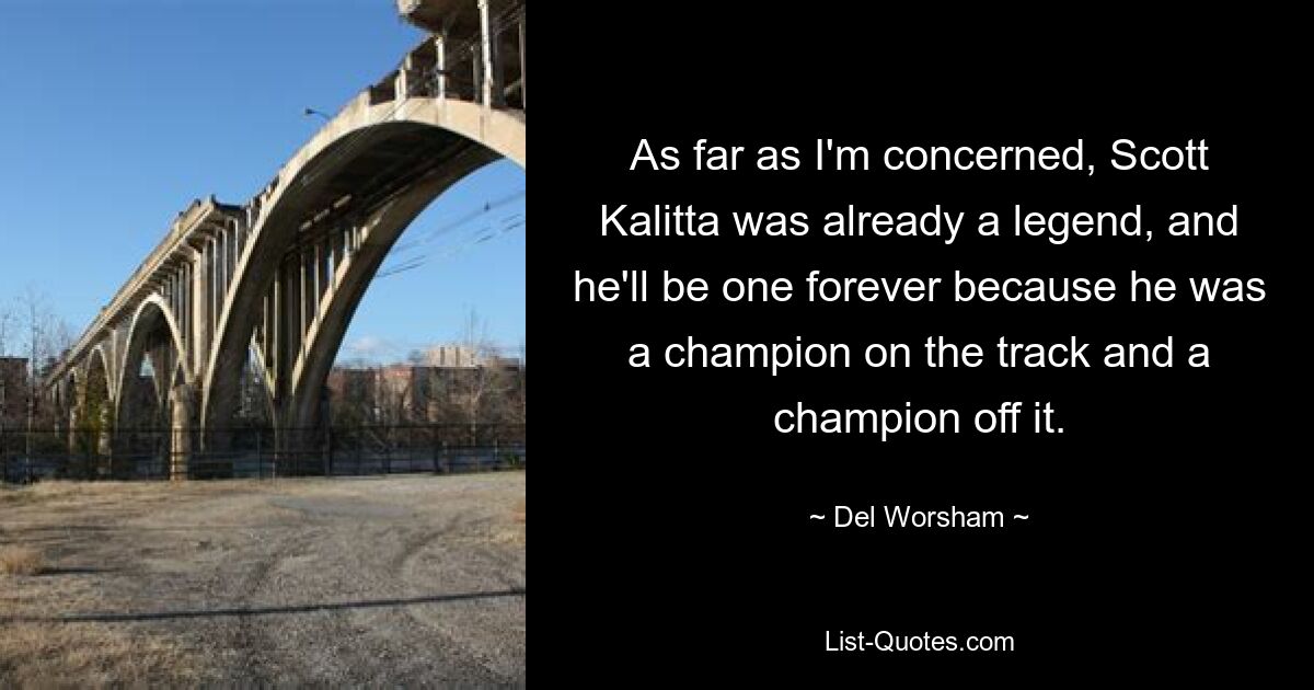 As far as I'm concerned, Scott Kalitta was already a legend, and he'll be one forever because he was a champion on the track and a champion off it. — © Del Worsham