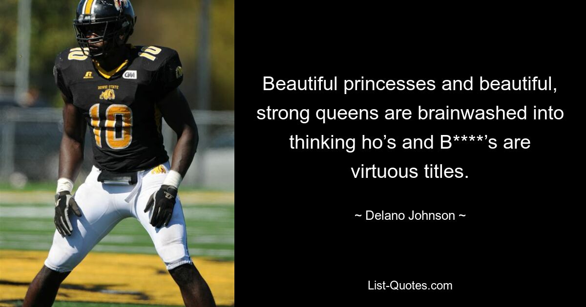 Beautiful princesses and beautiful, strong queens are brainwashed into thinking ho’s and B****’s are virtuous titles. — © Delano Johnson