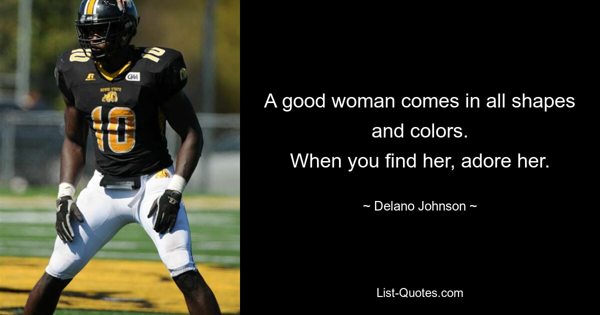 A good woman comes in all shapes and colors.
When you find her, adore her. — © Delano Johnson