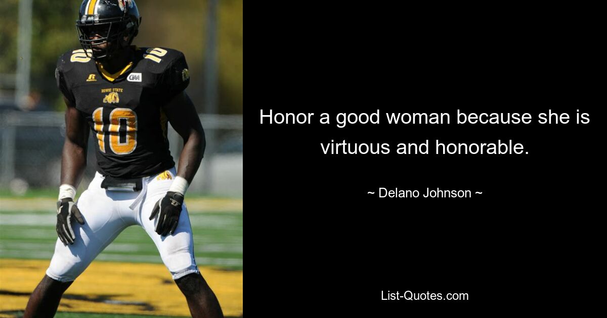 Honor a good woman because she is virtuous and honorable. — © Delano Johnson