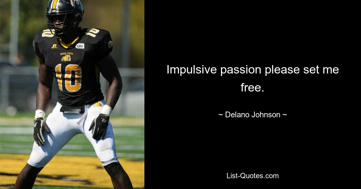 Impulsive passion please set me free. — © Delano Johnson