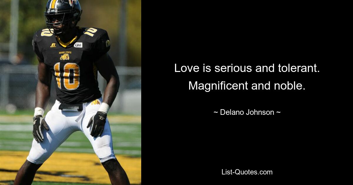 Love is serious and tolerant. Magnificent and noble. — © Delano Johnson