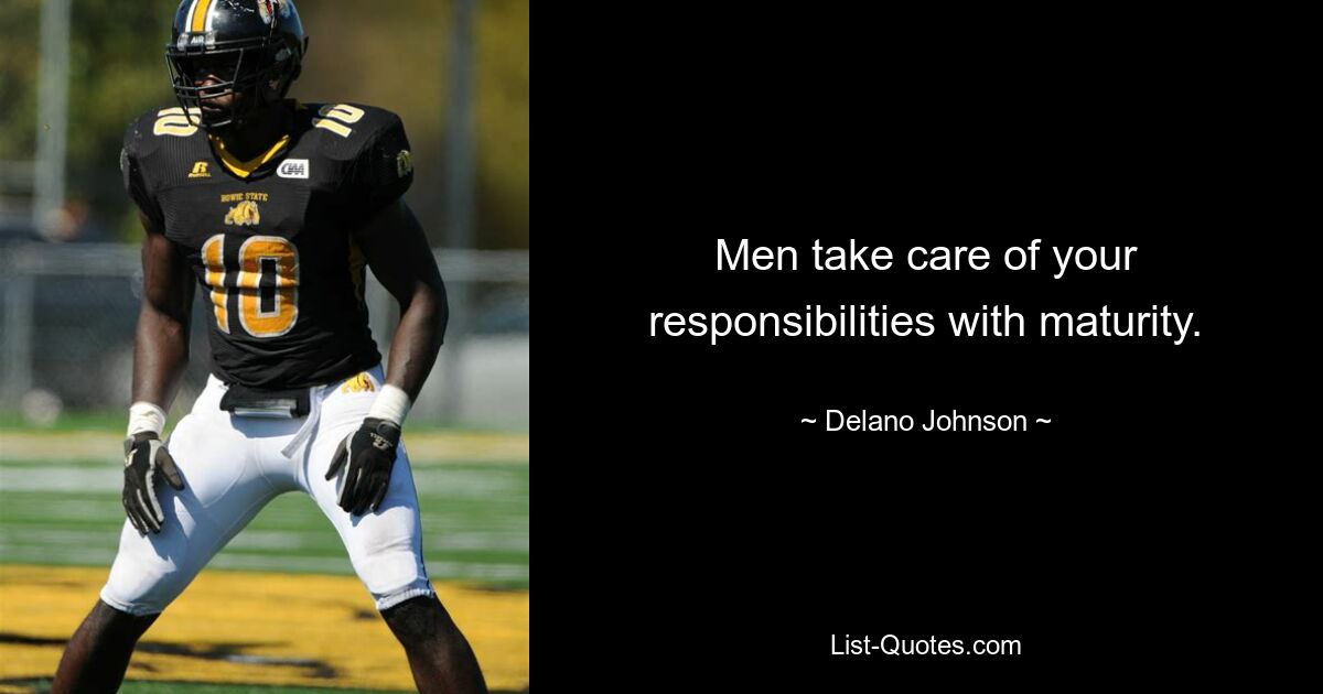 Men take care of your responsibilities with maturity. — © Delano Johnson