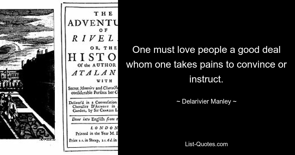 One must love people a good deal whom one takes pains to convince or instruct. — © Delarivier Manley