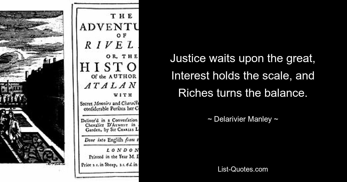 Justice waits upon the great, Interest holds the scale, and Riches turns the balance. — © Delarivier Manley