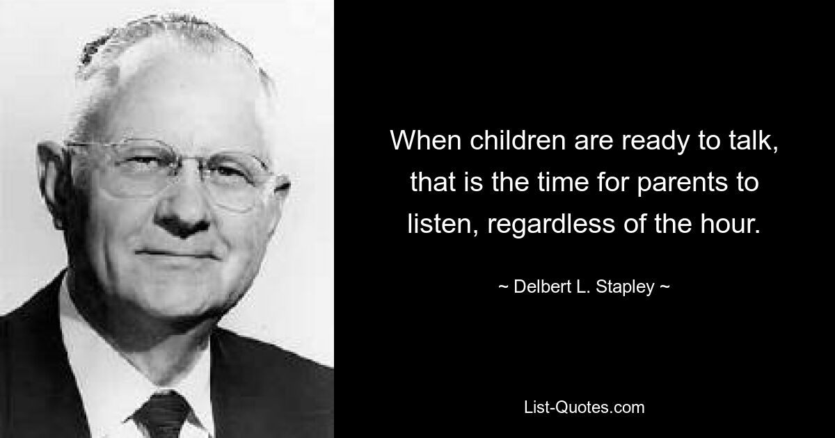 When children are ready to talk, that is the time for parents to listen, regardless of the hour. — © Delbert L. Stapley