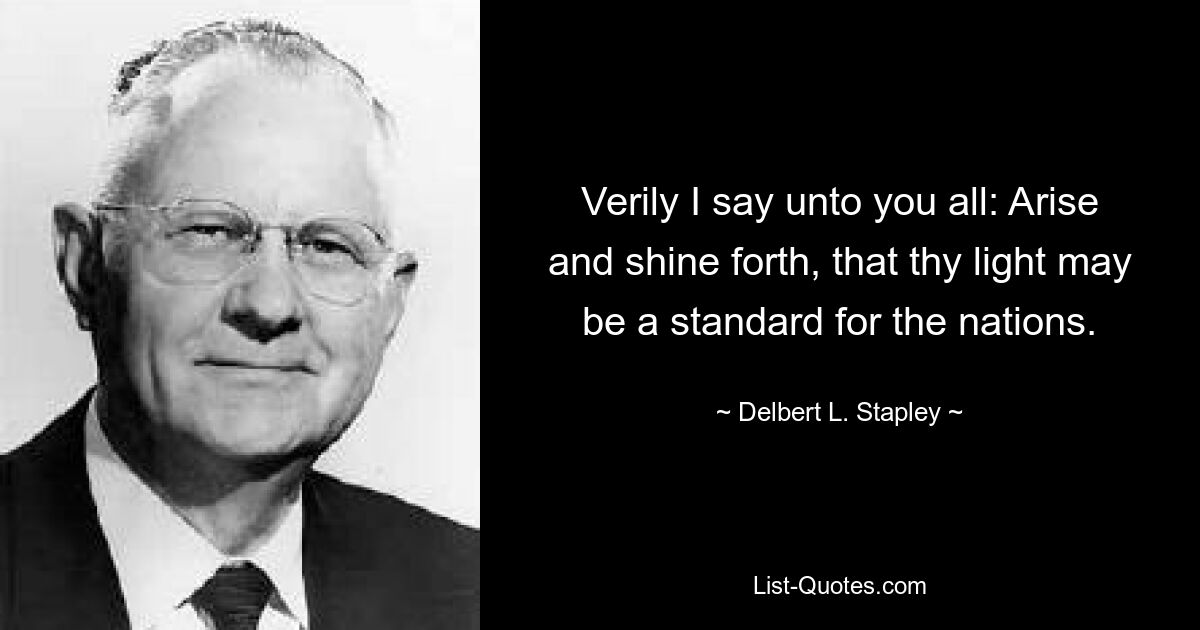 Verily I say unto you all: Arise and shine forth, that thy light may be a standard for the nations. — © Delbert L. Stapley