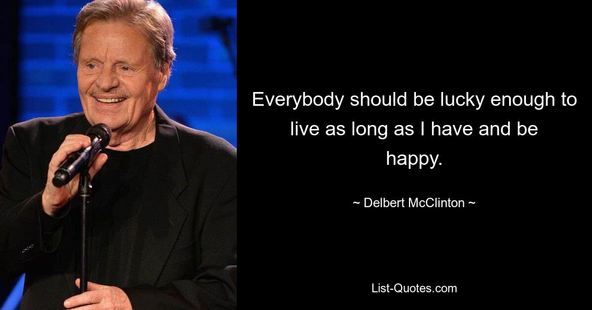 Everybody should be lucky enough to live as long as I have and be happy. — © Delbert McClinton