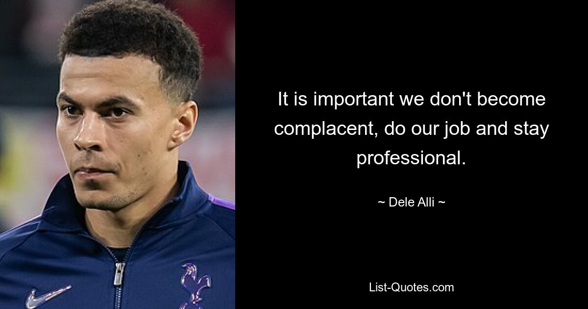 It is important we don't become complacent, do our job and stay professional. — © Dele Alli